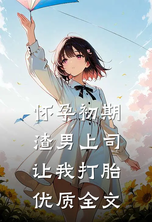 怀孕初期，渣男上司让我打胎优质全文