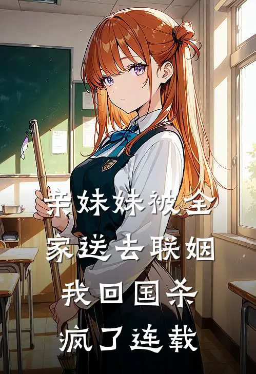 亲妹妹被全家送去联姻，我回国杀疯了连载