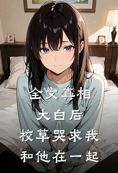 全文真相大白后，校草哭求我和他在一起