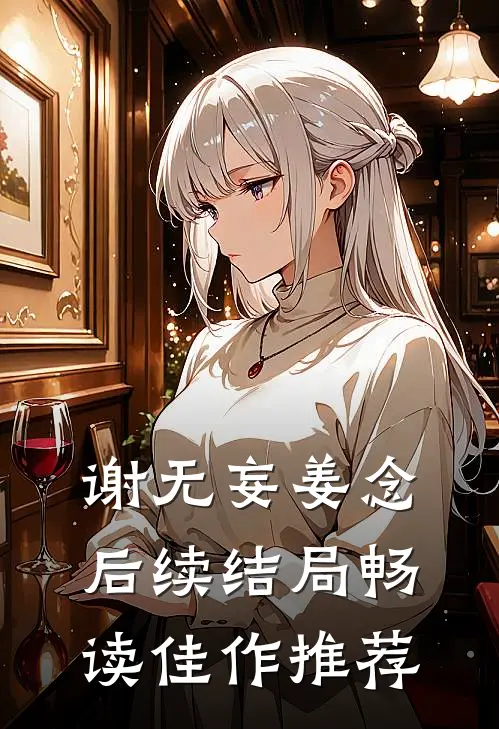 谢无妄姜念后续结局畅读佳作推荐