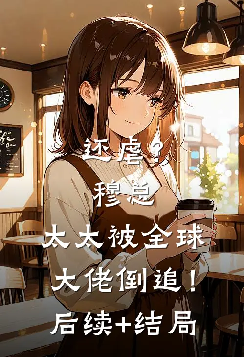 还虐？穆总，太太被全球大佬倒追！后续+结局