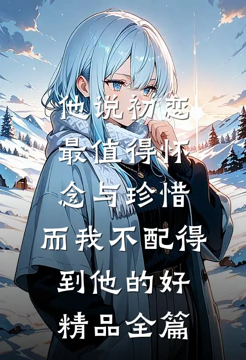 他说初恋最值得怀念与珍惜，而我不配得到他的好精品全篇