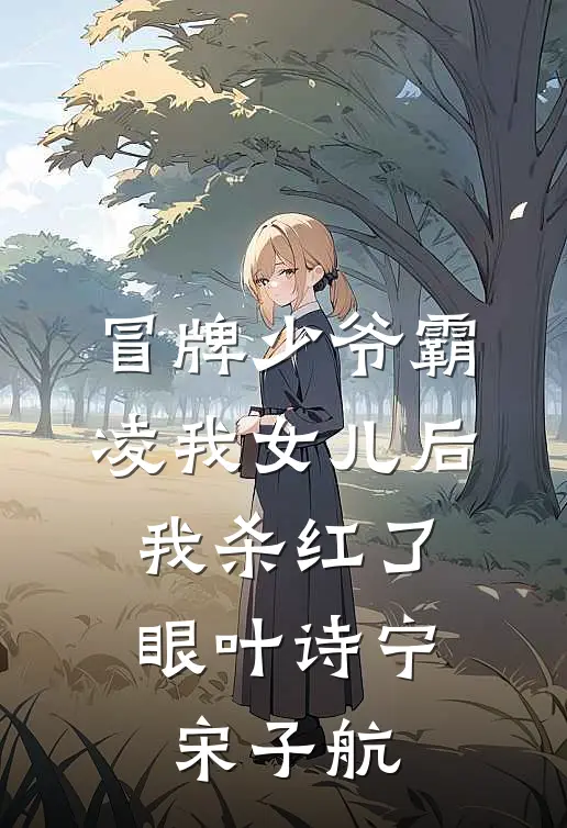 冒牌少爷霸凌我女儿后，我杀红了眼(叶诗宁宋子航)