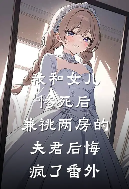 我和女儿惨死后，兼祧两房的夫君后悔疯了番外