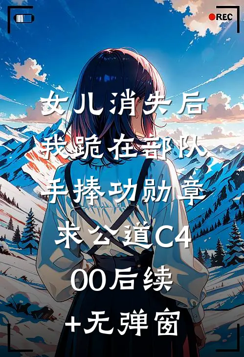 女儿消失后，我跪在部队手捧功勋章求公道C400后续+无弹窗