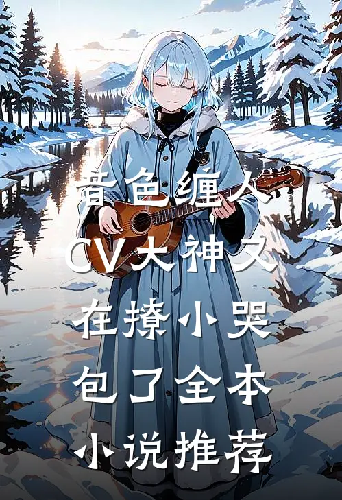 音色缠人：CV大神又在撩小哭包了全本小说推荐