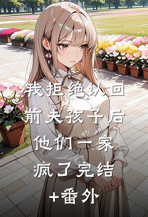我拒绝认回前夫孩子后，他们一家疯了完结+番外