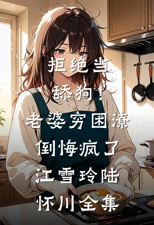 拒绝当舔狗！老婆穷困潦倒悔疯了江雪玲陆怀川全集