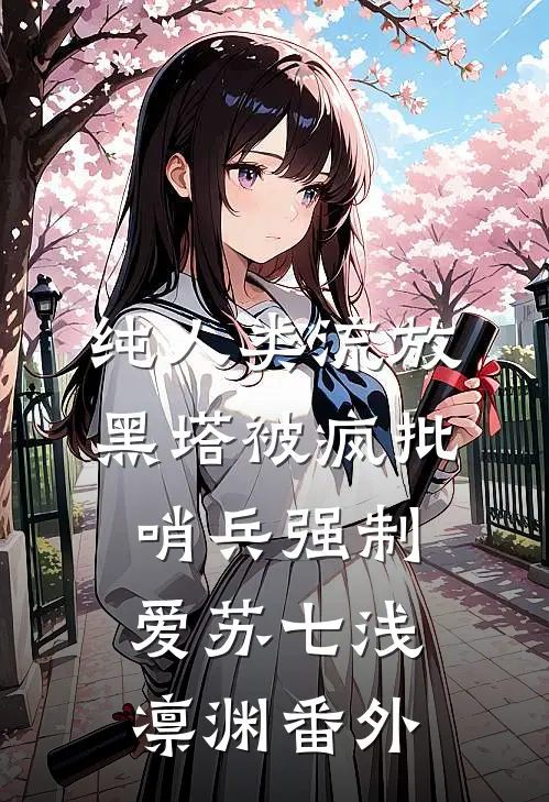 纯人类流放黑塔被疯批哨兵强制爱苏七浅凛渊番外