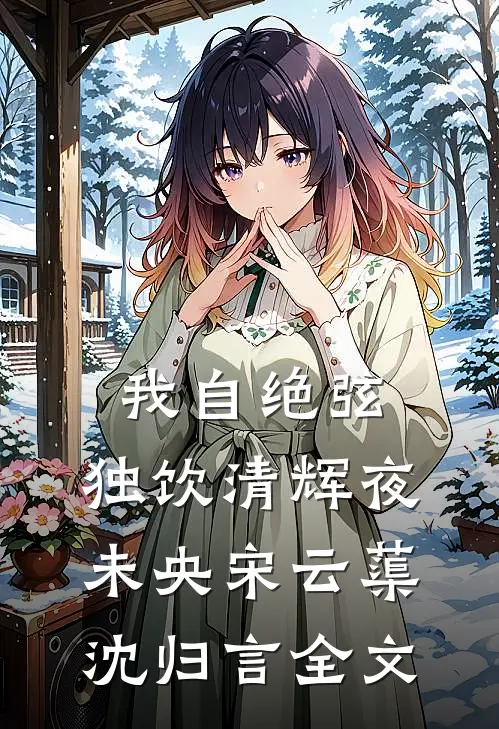 我自绝弦，独饮清辉夜未央宋云蕖沈归言全文