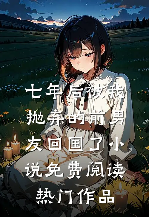 七年后被我抛弃的前男友回国了小说免费阅读热门作品