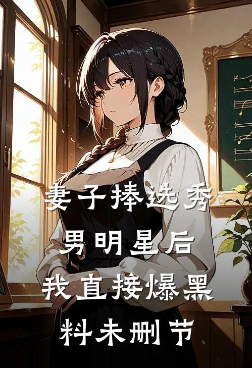 妻子捧选秀男明星后，我直接爆黑料未删节