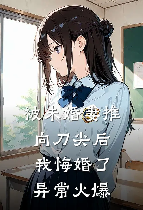 被未婚妻推向刀尖后，我悔婚了异常火爆