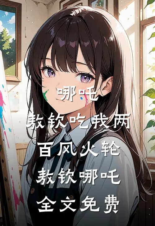 哪吒：敖钦吃我两百风火轮敖钦哪吒全文免费