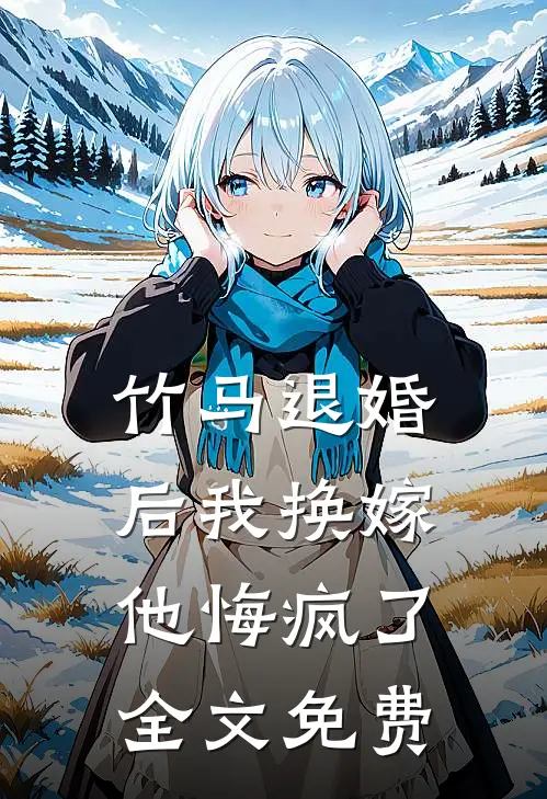 竹马退婚后我换嫁，他悔疯了全文免费
