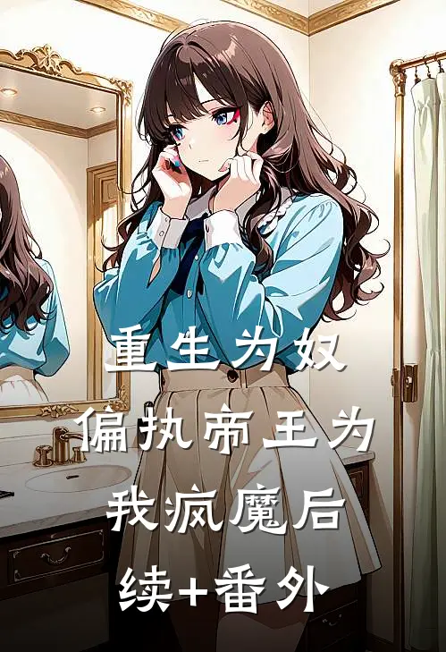 重生为奴，偏执帝王为我疯魔后续+番外
