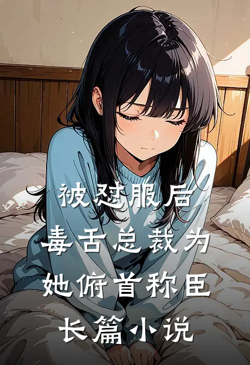 被怼服后，毒舌总裁为她俯首称臣长篇小说