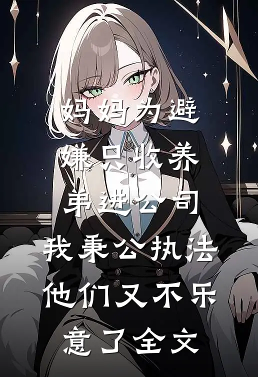 妈妈为避嫌只收养弟进公司，我秉公执法他们又不乐意了全文
