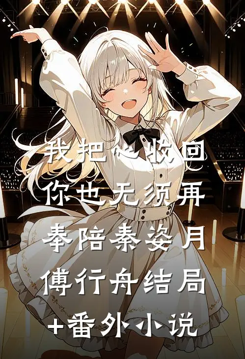 我把心收回，你也无须再奉陪秦姿月傅行舟结局+番外小说