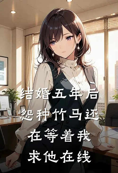 结婚五年后，怨种竹马还在等着我求他在线