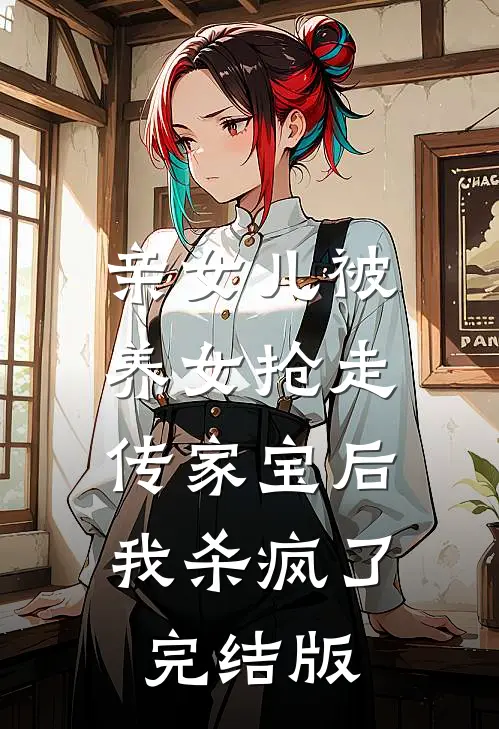 亲女儿被养女抢走传家宝后，我杀疯了完结版