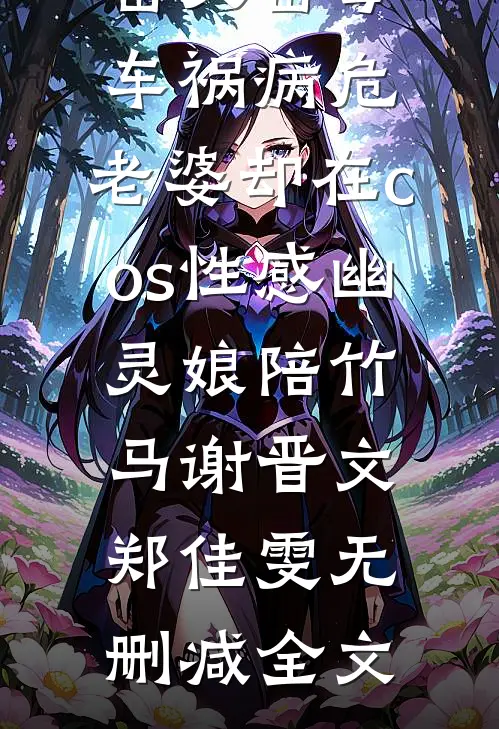 岳父岳母车祸病危，老婆却在cos性感幽灵娘陪竹马谢晋文郑佳雯无删减全文