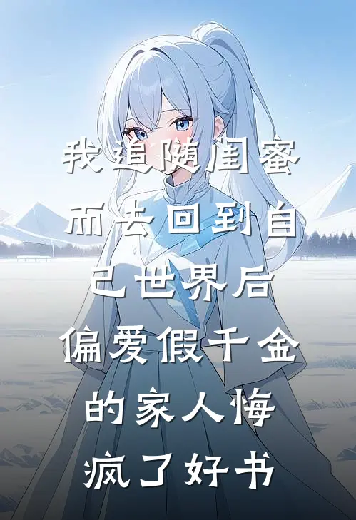 我追随闺蜜而去回到自己世界后，偏爱假千金的家人悔疯了好书