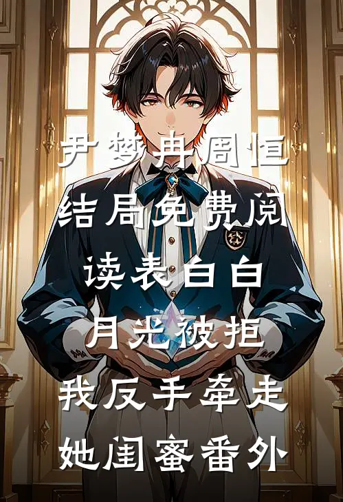 尹梦冉周恒结局免费阅读表白白月光被拒，我反手牵走她闺蜜番外