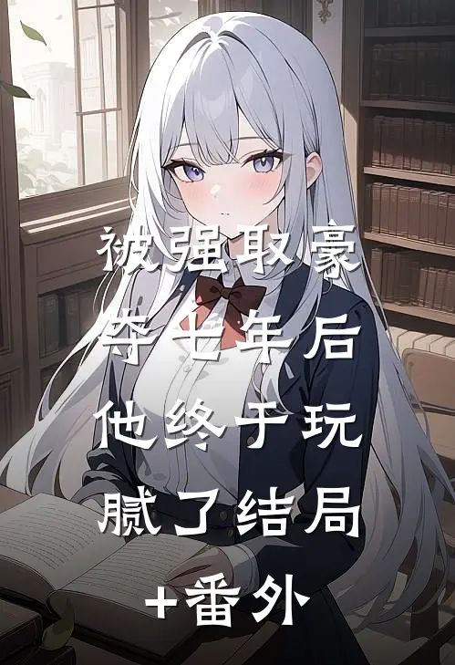被强取豪夺七年后，他终于玩腻了结局+番外