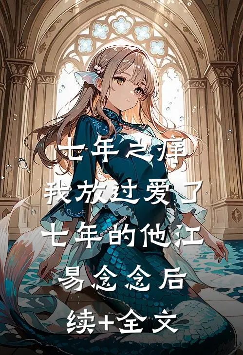 七年之痒，我放过爱了七年的他江易念念后续+全文