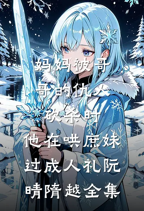 妈妈被哥哥的仇人砍杀时，他在哄庶妹过成人礼阮晴隋越全集