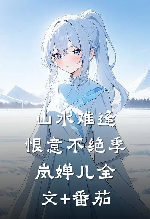 山水难逢，恨意不绝季岚婵儿全文+番茄