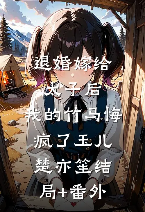 退婚嫁给太子后，我的竹马悔疯了玉儿楚亦笙结局+番外