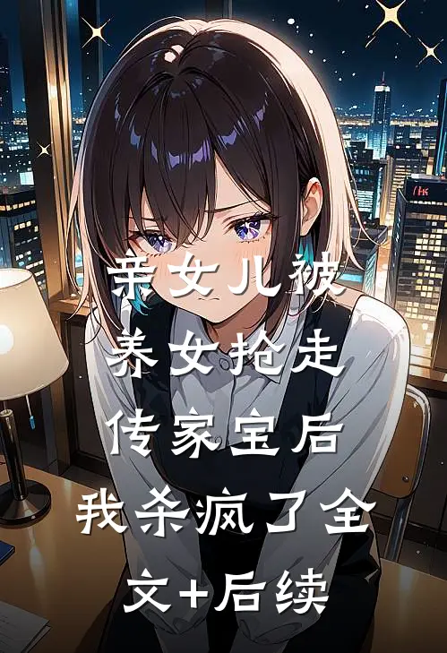亲女儿被养女抢走传家宝后，我杀疯了全文+后续
