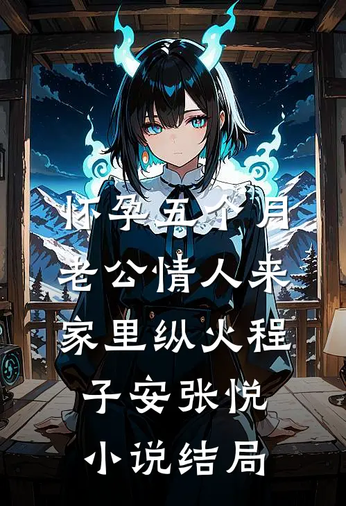 怀孕五个月，老公情人来家里纵火程子安张悦小说结局