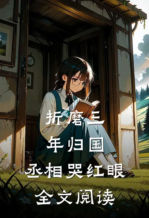 折磨三年归国，丞相哭红眼全文阅读