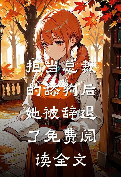 拒当总裁的舔狗后，她被辞退了免费阅读全文