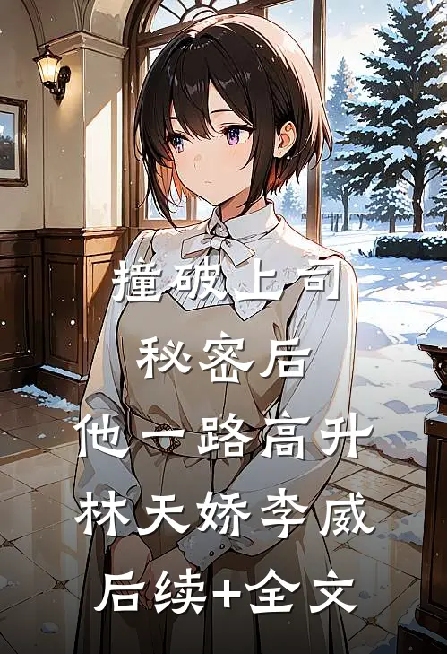 撞破上司秘密后，他一路高升林天娇李威后续+全文