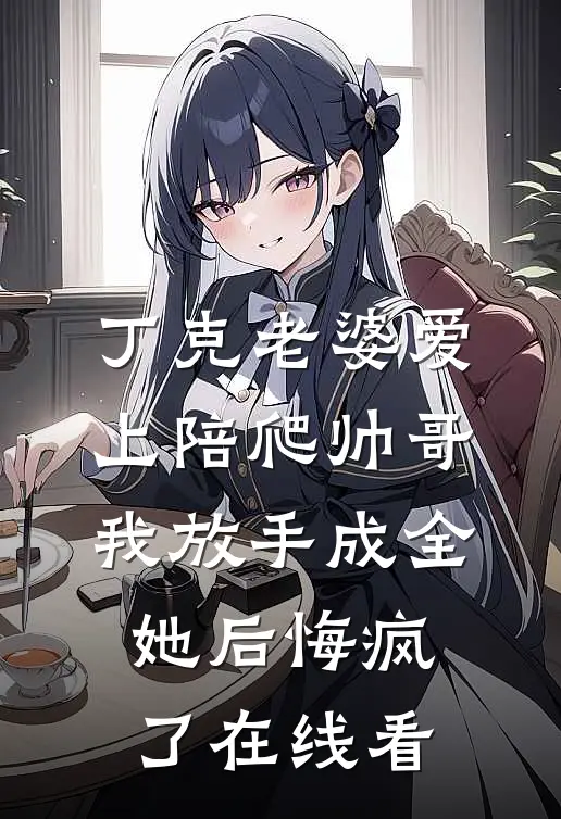 丁克老婆爱上陪爬帅哥，我放手成全她后悔疯了在线看