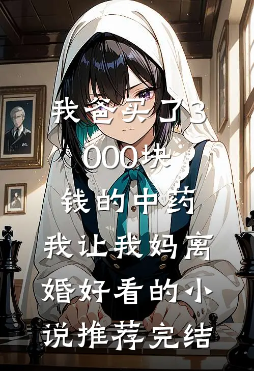 我爸买了3000块钱的中药，我让我妈离婚好看的小说推荐完结