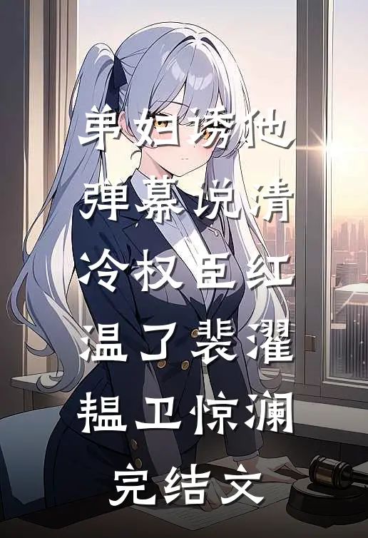 弟妇诱他，弹幕说清冷权臣红温了裴濯韫卫惊澜完结文