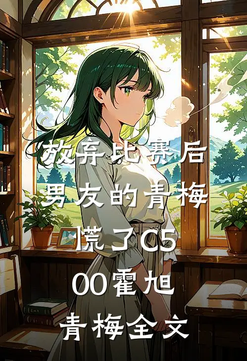 放弃比赛后，男友的青梅慌了C500霍旭青梅全文