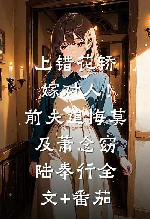 上错花轿嫁对人！前夫追悔莫及萧念窈陆奉行全文+番茄