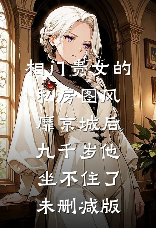 相门贵女的私房图风靡京城后，九千岁他坐不住了未删减版