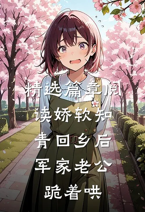 精选篇章阅读娇软知青回乡后，军家老公跪着哄
