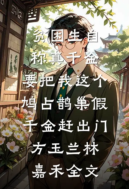 贫困生自称真千金，要把我这个鸠占鹊巢假千金赶出门方玉兰林嘉禾全文
