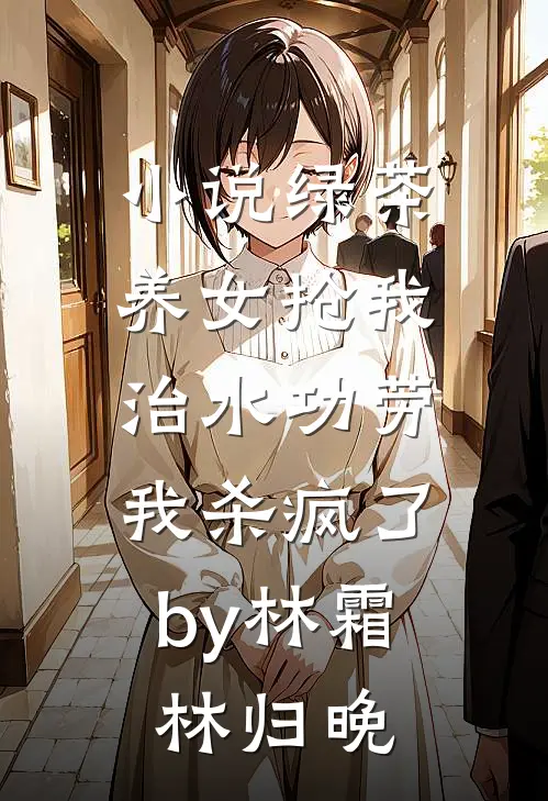 小说绿茶养女抢我治水功劳，我杀疯了by林霜林归晚