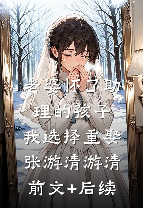 老婆怀了助理的孩子，我选择重娶张游清游清前文+后续