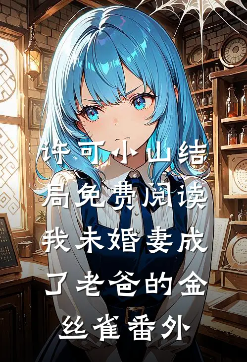 许可小山结局免费阅读我未婚妻成了老爸的金丝雀番外