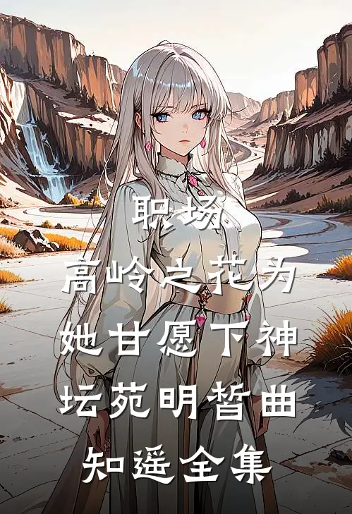 职场：高岭之花为她甘愿下神坛苑明皙曲知遥 全集